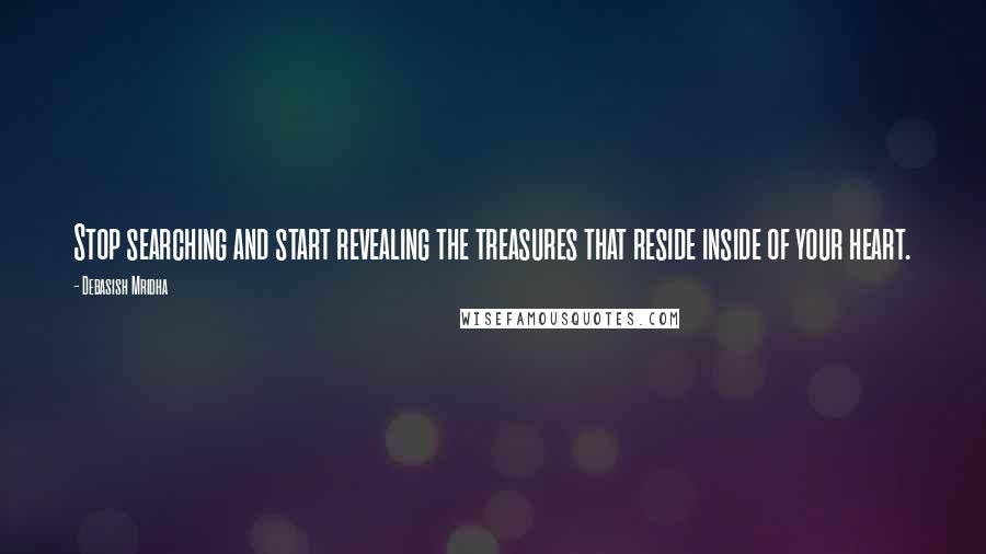 Debasish Mridha Quotes: Stop searching and start revealing the treasures that reside inside of your heart.