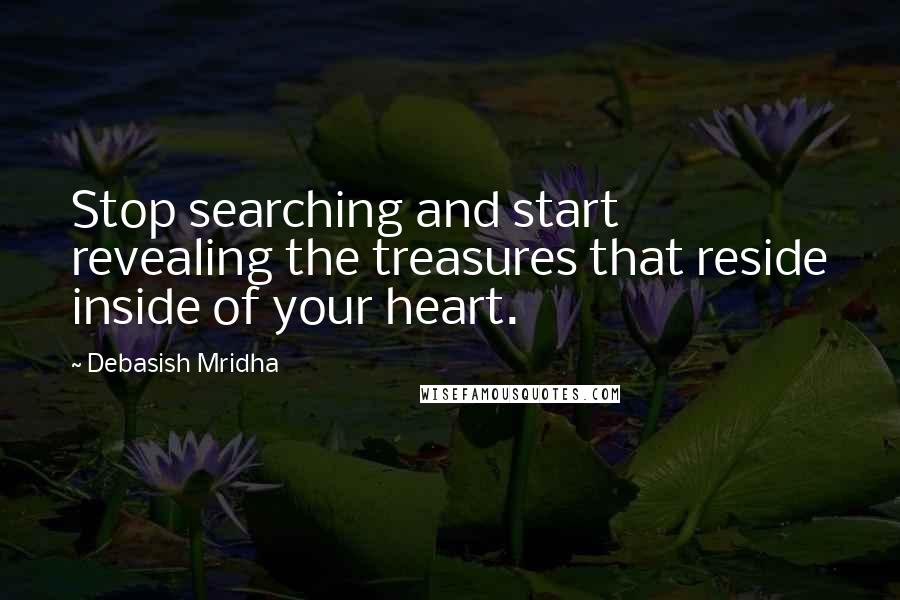 Debasish Mridha Quotes: Stop searching and start revealing the treasures that reside inside of your heart.