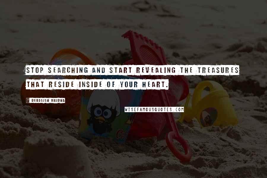 Debasish Mridha Quotes: Stop searching and start revealing the treasures that reside inside of your heart.