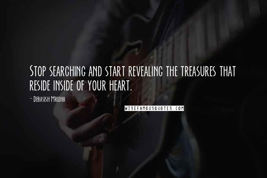 Debasish Mridha Quotes: Stop searching and start revealing the treasures that reside inside of your heart.