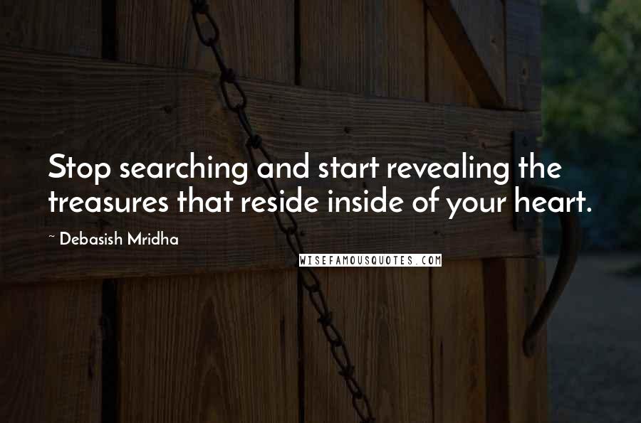 Debasish Mridha Quotes: Stop searching and start revealing the treasures that reside inside of your heart.