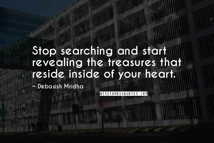 Debasish Mridha Quotes: Stop searching and start revealing the treasures that reside inside of your heart.