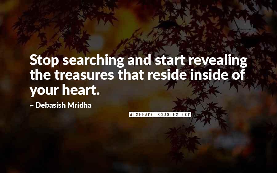 Debasish Mridha Quotes: Stop searching and start revealing the treasures that reside inside of your heart.