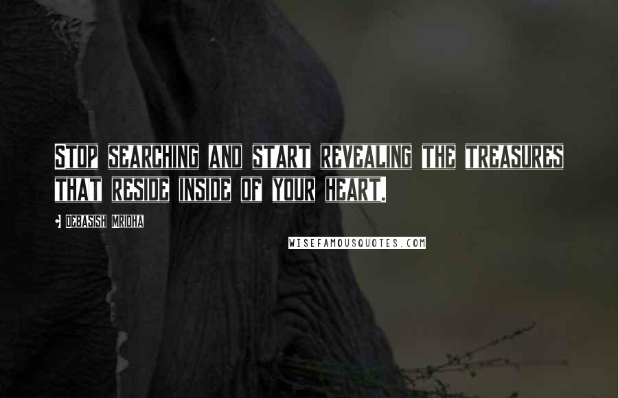 Debasish Mridha Quotes: Stop searching and start revealing the treasures that reside inside of your heart.