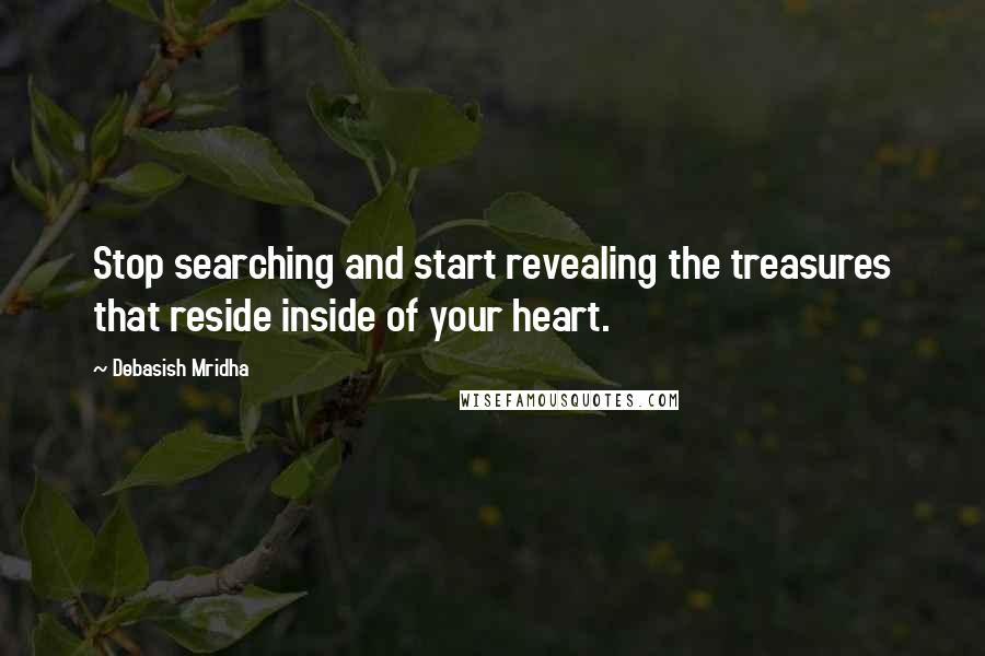 Debasish Mridha Quotes: Stop searching and start revealing the treasures that reside inside of your heart.