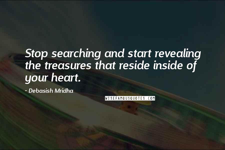 Debasish Mridha Quotes: Stop searching and start revealing the treasures that reside inside of your heart.