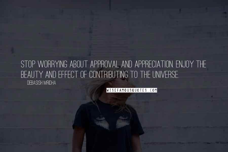 Debasish Mridha Quotes: Stop worrying about approval and appreciation. Enjoy the beauty and effect of contributing to the universe.