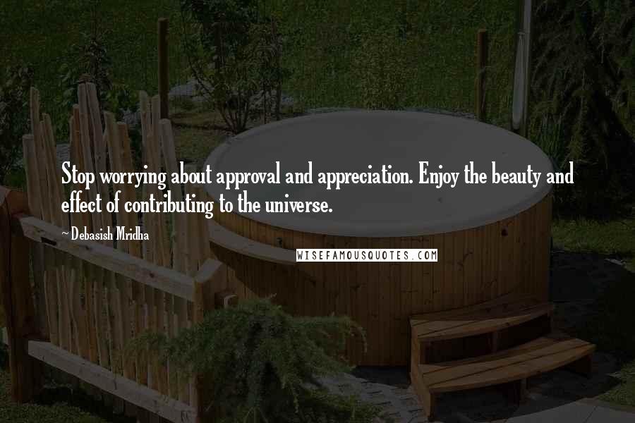 Debasish Mridha Quotes: Stop worrying about approval and appreciation. Enjoy the beauty and effect of contributing to the universe.