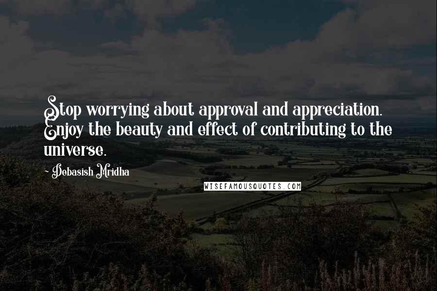 Debasish Mridha Quotes: Stop worrying about approval and appreciation. Enjoy the beauty and effect of contributing to the universe.