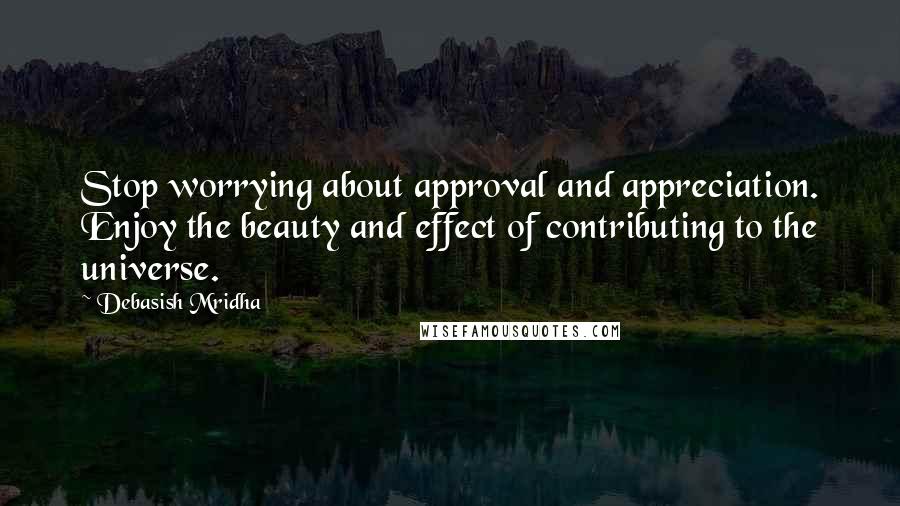 Debasish Mridha Quotes: Stop worrying about approval and appreciation. Enjoy the beauty and effect of contributing to the universe.