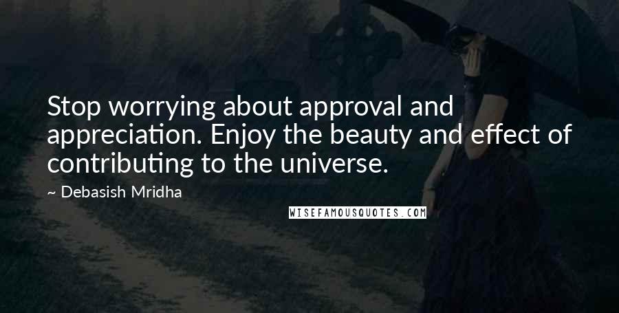 Debasish Mridha Quotes: Stop worrying about approval and appreciation. Enjoy the beauty and effect of contributing to the universe.