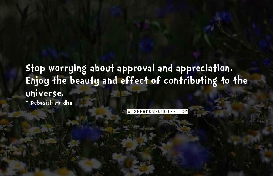 Debasish Mridha Quotes: Stop worrying about approval and appreciation. Enjoy the beauty and effect of contributing to the universe.