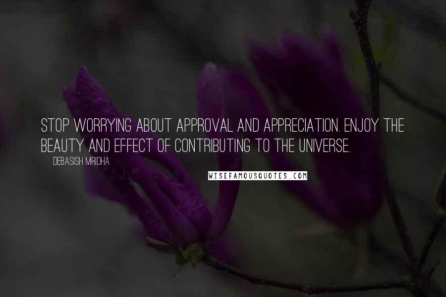 Debasish Mridha Quotes: Stop worrying about approval and appreciation. Enjoy the beauty and effect of contributing to the universe.