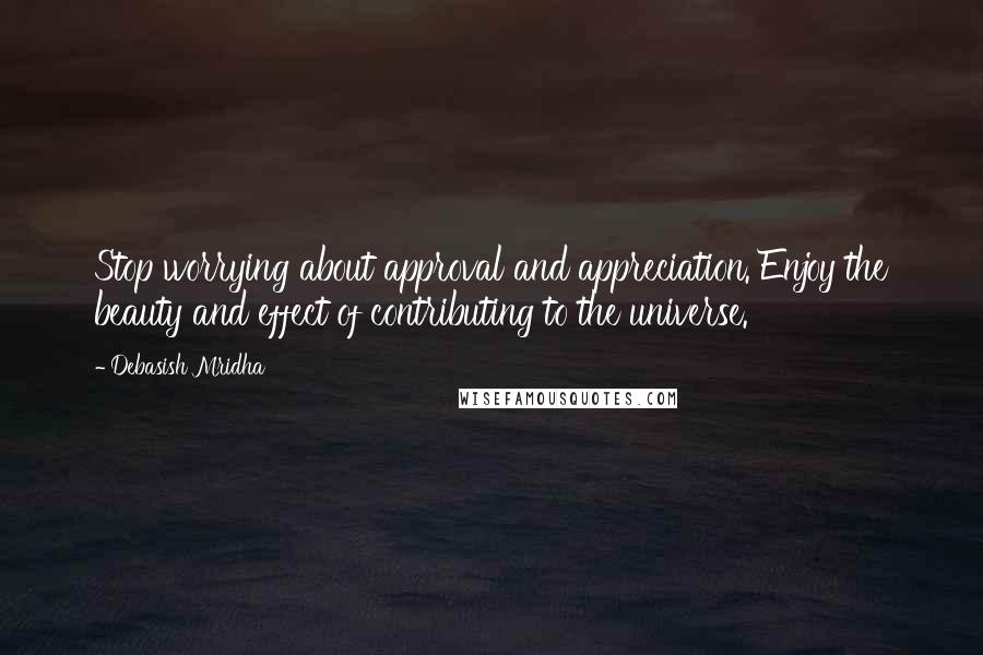 Debasish Mridha Quotes: Stop worrying about approval and appreciation. Enjoy the beauty and effect of contributing to the universe.