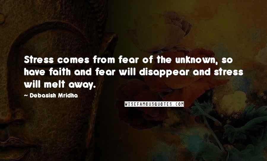 Debasish Mridha Quotes: Stress comes from fear of the unknown, so have faith and fear will disappear and stress will melt away.