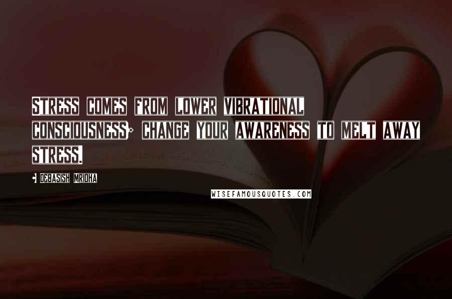 Debasish Mridha Quotes: Stress comes from lower vibrational consciousness; change your awareness to melt away stress.