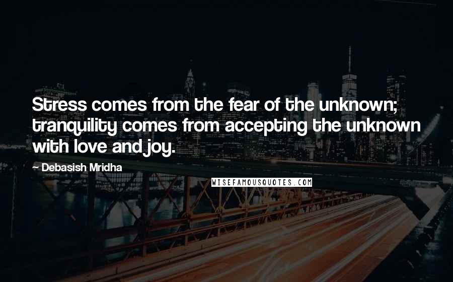 Debasish Mridha Quotes: Stress comes from the fear of the unknown; tranquility comes from accepting the unknown with love and joy.