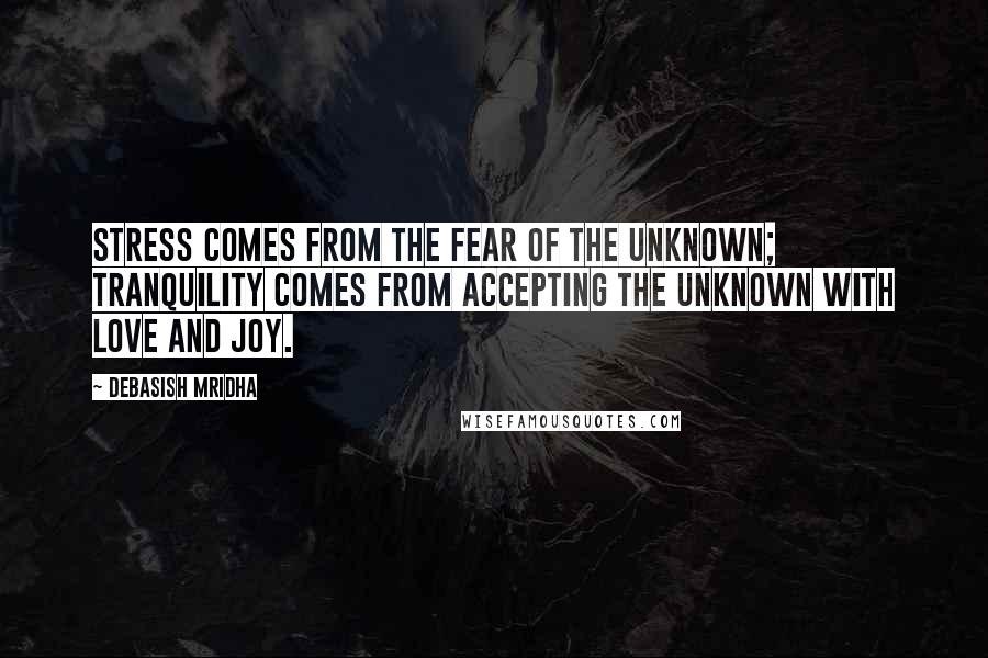 Debasish Mridha Quotes: Stress comes from the fear of the unknown; tranquility comes from accepting the unknown with love and joy.