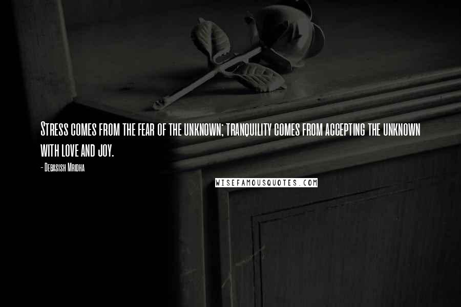 Debasish Mridha Quotes: Stress comes from the fear of the unknown; tranquility comes from accepting the unknown with love and joy.