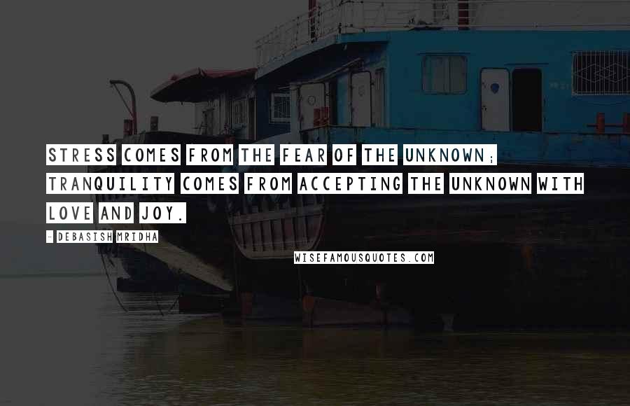 Debasish Mridha Quotes: Stress comes from the fear of the unknown; tranquility comes from accepting the unknown with love and joy.