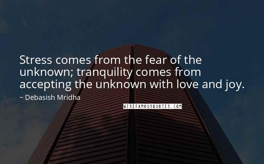 Debasish Mridha Quotes: Stress comes from the fear of the unknown; tranquility comes from accepting the unknown with love and joy.