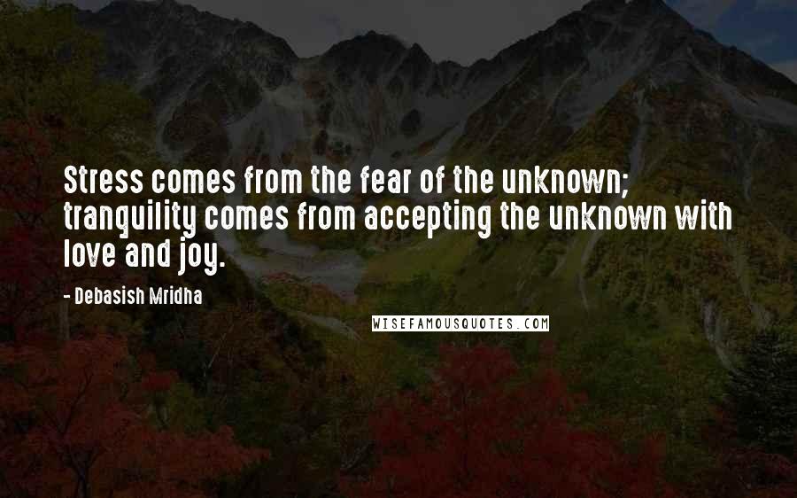 Debasish Mridha Quotes: Stress comes from the fear of the unknown; tranquility comes from accepting the unknown with love and joy.