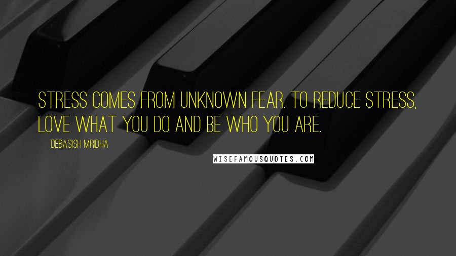 Debasish Mridha Quotes: Stress comes from unknown fear. To reduce stress, love what you do and be who you are.