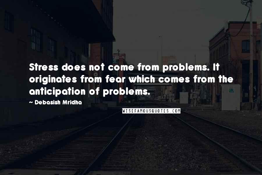 Debasish Mridha Quotes: Stress does not come from problems. It originates from fear which comes from the anticipation of problems.