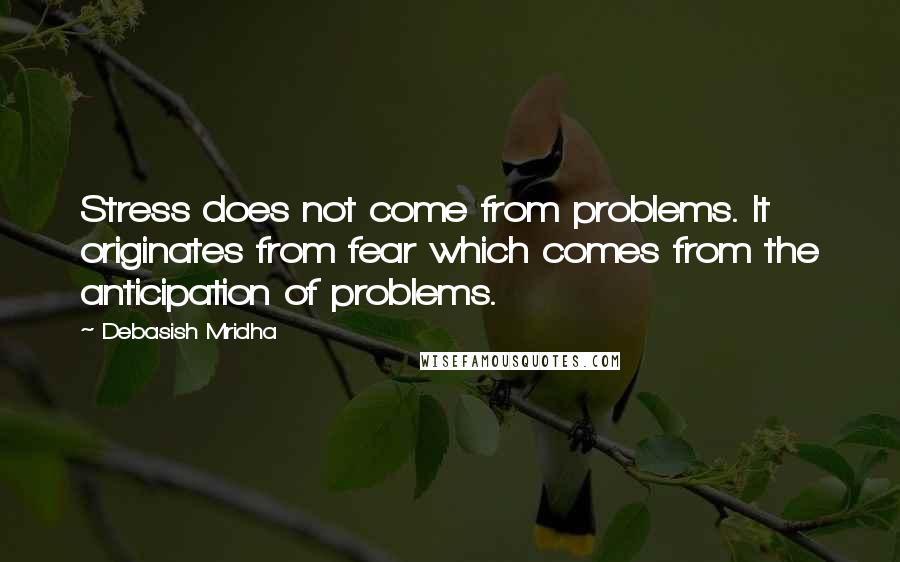 Debasish Mridha Quotes: Stress does not come from problems. It originates from fear which comes from the anticipation of problems.