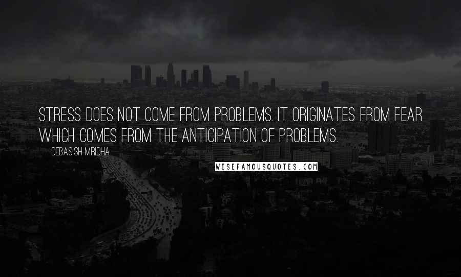 Debasish Mridha Quotes: Stress does not come from problems. It originates from fear which comes from the anticipation of problems.