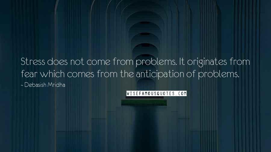 Debasish Mridha Quotes: Stress does not come from problems. It originates from fear which comes from the anticipation of problems.