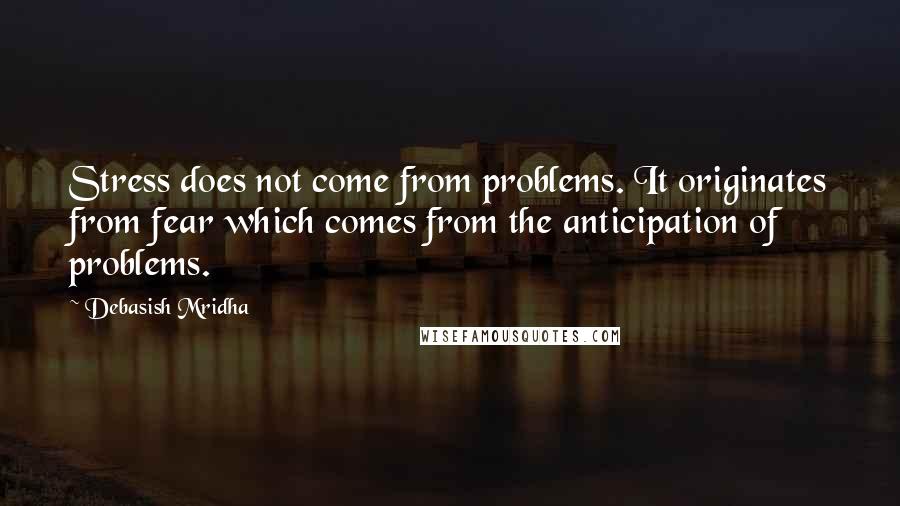 Debasish Mridha Quotes: Stress does not come from problems. It originates from fear which comes from the anticipation of problems.