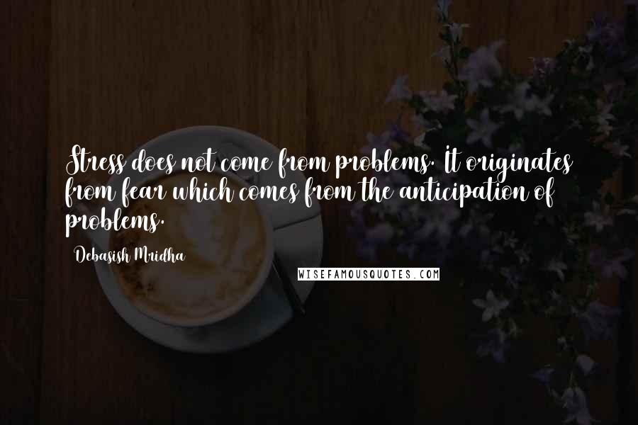 Debasish Mridha Quotes: Stress does not come from problems. It originates from fear which comes from the anticipation of problems.