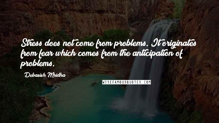 Debasish Mridha Quotes: Stress does not come from problems. It originates from fear which comes from the anticipation of problems.