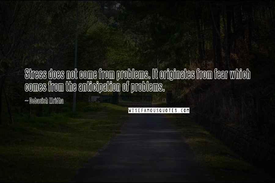 Debasish Mridha Quotes: Stress does not come from problems. It originates from fear which comes from the anticipation of problems.