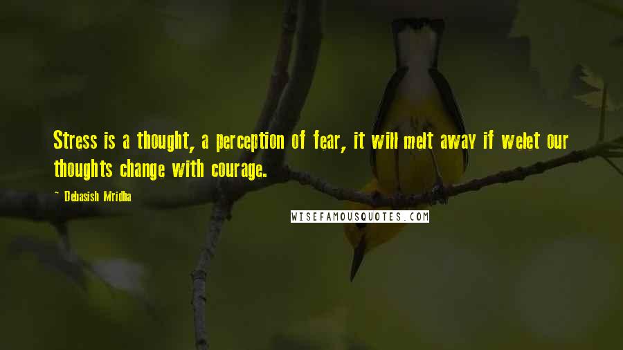 Debasish Mridha Quotes: Stress is a thought, a perception of fear, it will melt away if welet our thoughts change with courage.