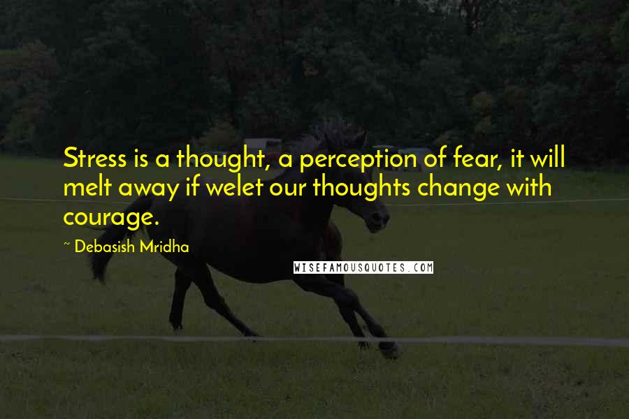 Debasish Mridha Quotes: Stress is a thought, a perception of fear, it will melt away if welet our thoughts change with courage.