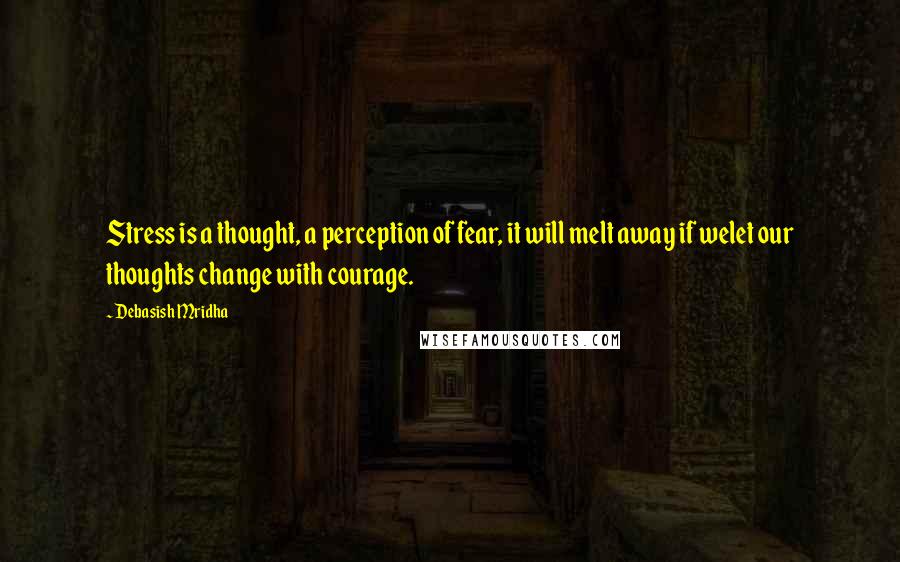 Debasish Mridha Quotes: Stress is a thought, a perception of fear, it will melt away if welet our thoughts change with courage.