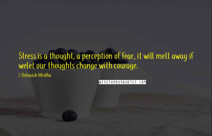 Debasish Mridha Quotes: Stress is a thought, a perception of fear, it will melt away if welet our thoughts change with courage.