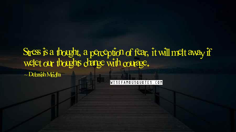 Debasish Mridha Quotes: Stress is a thought, a perception of fear, it will melt away if welet our thoughts change with courage.