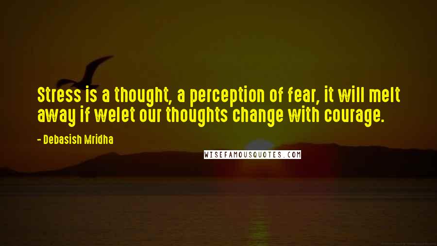 Debasish Mridha Quotes: Stress is a thought, a perception of fear, it will melt away if welet our thoughts change with courage.