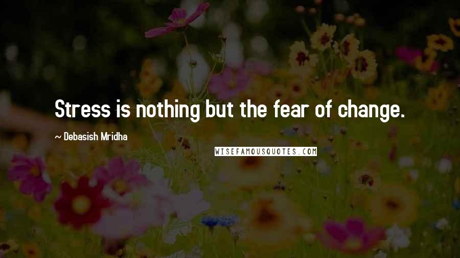 Debasish Mridha Quotes: Stress is nothing but the fear of change.
