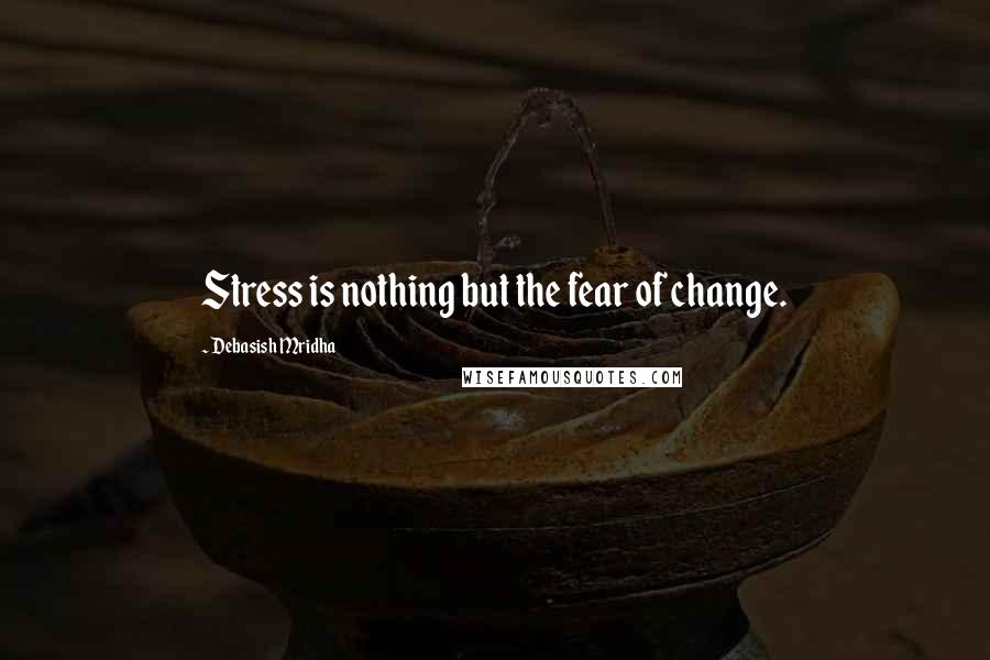 Debasish Mridha Quotes: Stress is nothing but the fear of change.