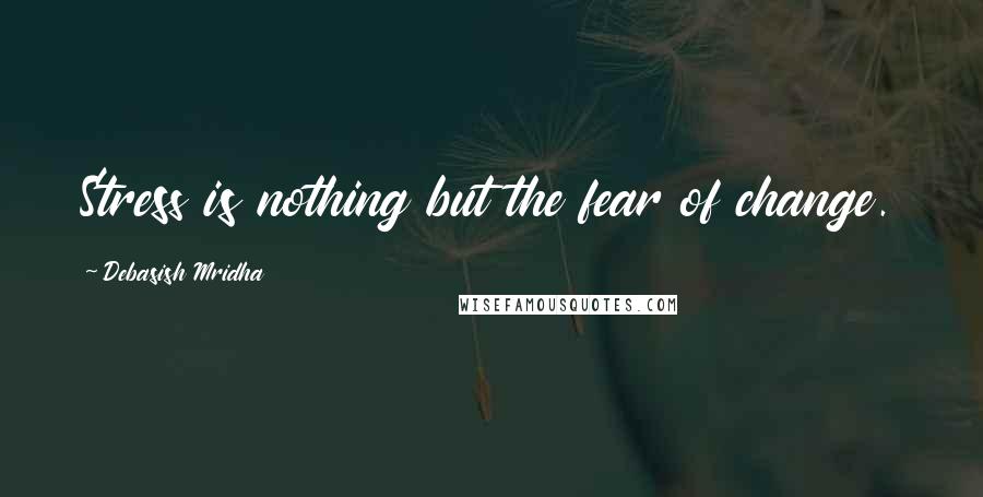 Debasish Mridha Quotes: Stress is nothing but the fear of change.