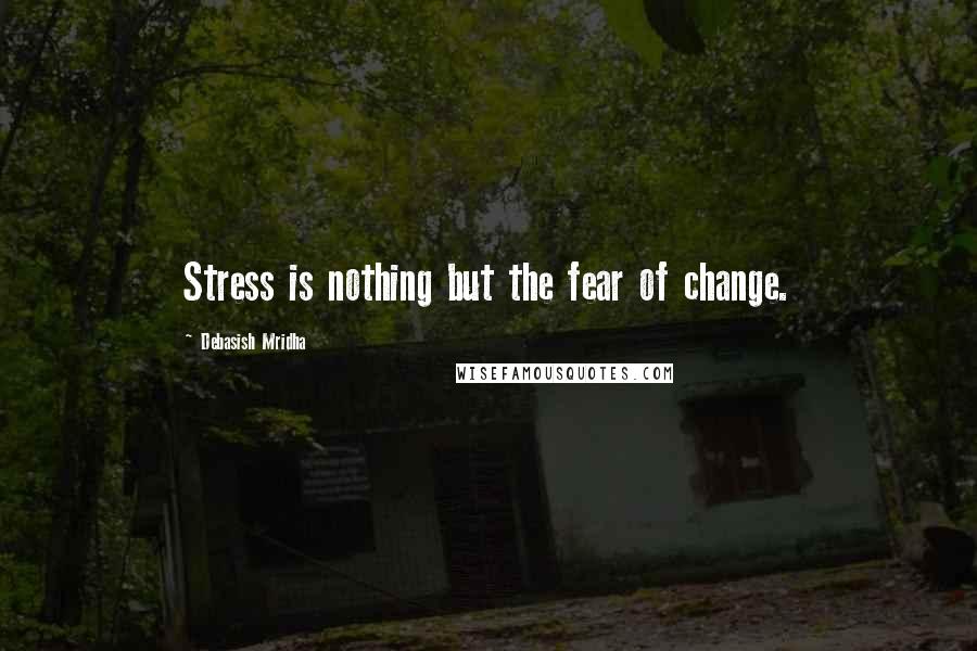 Debasish Mridha Quotes: Stress is nothing but the fear of change.