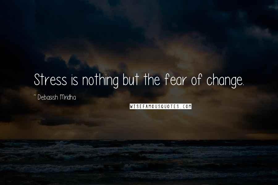 Debasish Mridha Quotes: Stress is nothing but the fear of change.