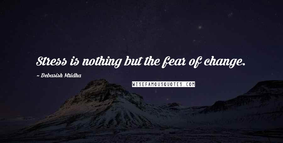 Debasish Mridha Quotes: Stress is nothing but the fear of change.