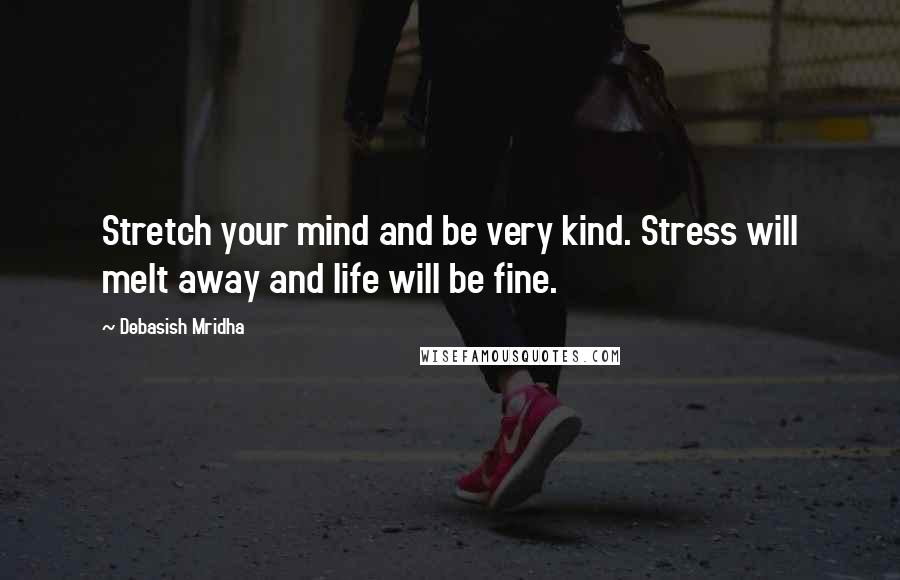Debasish Mridha Quotes: Stretch your mind and be very kind. Stress will melt away and life will be fine.