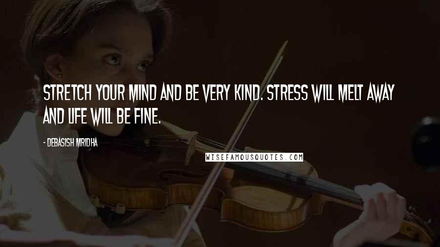 Debasish Mridha Quotes: Stretch your mind and be very kind. Stress will melt away and life will be fine.