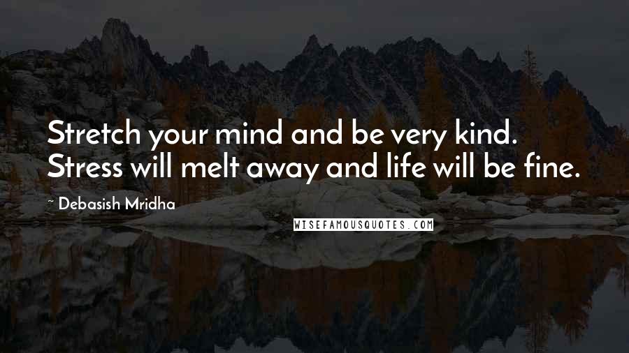 Debasish Mridha Quotes: Stretch your mind and be very kind. Stress will melt away and life will be fine.